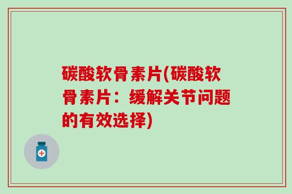 碳酸软骨素片(碳酸软骨素片：缓解关节问题的有效选择)
