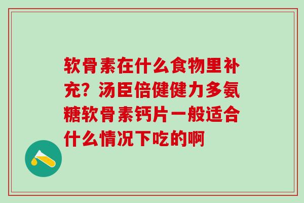 软骨素在什么食物里补充？汤臣倍健健力多氨糖软骨素钙片一般适合什么情况下吃的啊