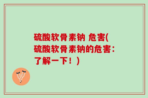 硫酸软骨素钠 危害(硫酸软骨素钠的危害：了解一下！)