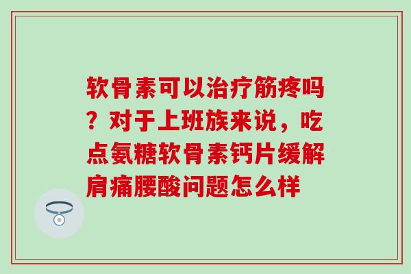 软骨素可以治疗筋疼吗？对于上班族来说，吃点氨糖软骨素钙片缓解肩痛腰酸问题怎么样