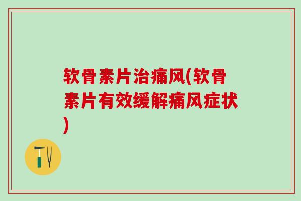 软骨素片治痛风(软骨素片有效缓解痛风症状)