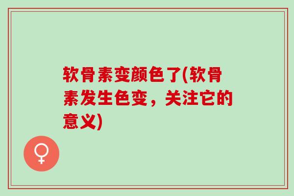 软骨素变颜色了(软骨素发生色变，关注它的意义)
