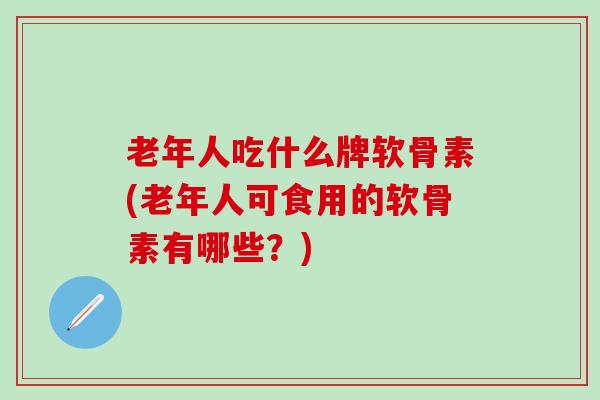 老年人吃什么牌软骨素(老年人可食用的软骨素有哪些？)