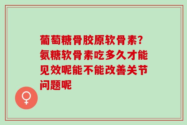 葡萄糖骨胶原软骨素？氨糖软骨素吃多久才能见效呢能不能改善关节问题呢