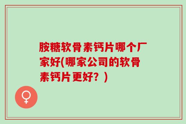 胺糖软骨素钙片哪个厂家好(哪家公司的软骨素钙片更好?) 胺糖软骨素钙片哪个厂家好(哪家公司的软骨素钙片更好?)