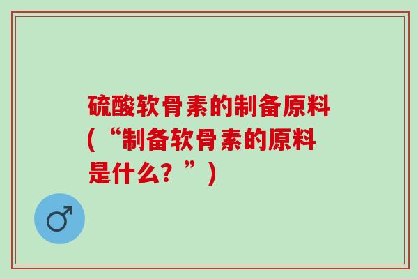 硫酸软骨素的制备原料(“制备软骨素的原料是什么？”)