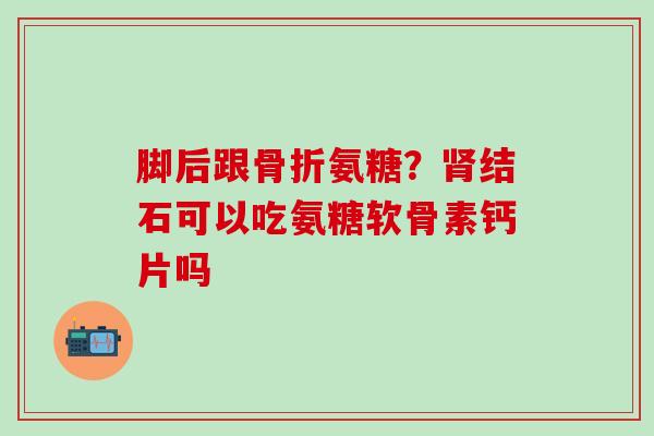 脚后跟骨折氨糖？肾结石可以吃氨糖软骨素钙片吗