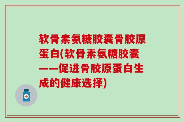 软骨素氨糖胶囊骨胶原蛋白(软骨素氨糖胶囊——促进骨胶原蛋白生成的健康选择)