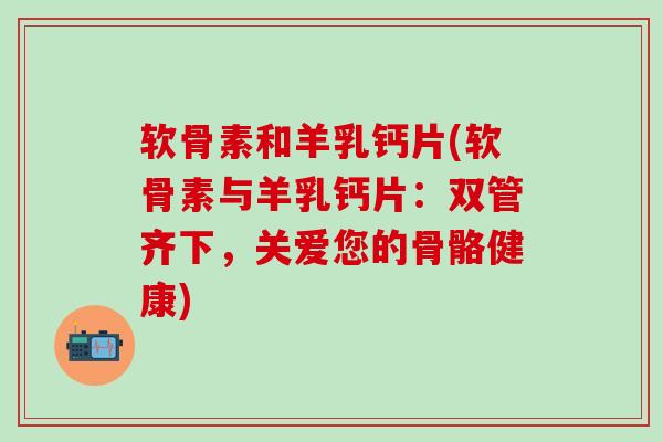 软骨素和羊乳钙片(软骨素与羊乳钙片：双管齐下，关爱您的骨骼健康)