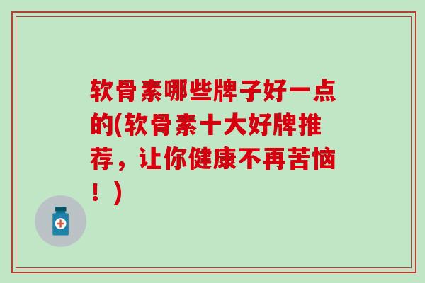 软骨素哪些牌子好一点的(软骨素十大好牌推荐，让你健康不再苦恼！)