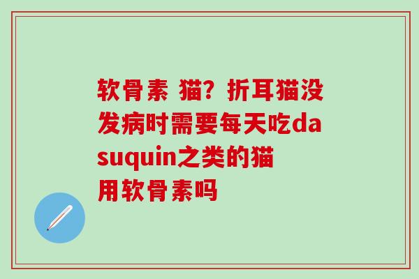 软骨素 猫？折耳猫没发病时需要每天吃dasuquin之类的猫用软骨素吗