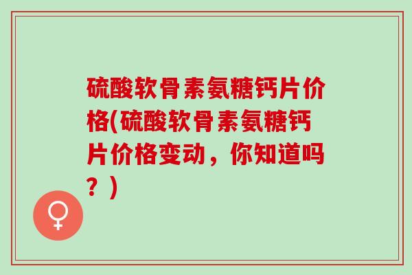 硫酸软骨素氨糖钙片价格(硫酸软骨素氨糖钙片价格变动，你知道吗？)