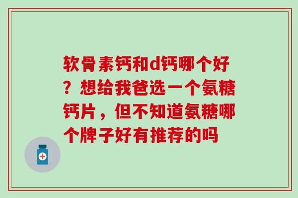 软骨素钙和d钙哪个好？想给我爸选一个氨糖钙片，但不知道氨糖哪个牌子好有推荐的吗