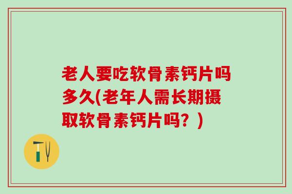 老人要吃软骨素钙片吗多久(老年人需长期摄取软骨素钙片吗？)