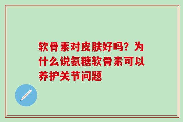 软骨素对皮肤好吗？为什么说氨糖软骨素可以养护关节问题