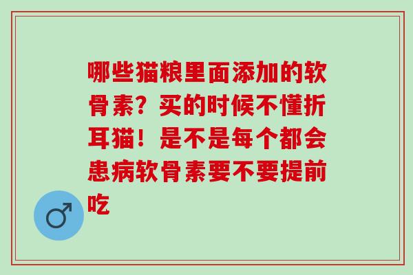 哪些猫粮里面添加的软骨素？买的时候不懂折耳猫！是不是每个都会患病软骨素要不要提前吃