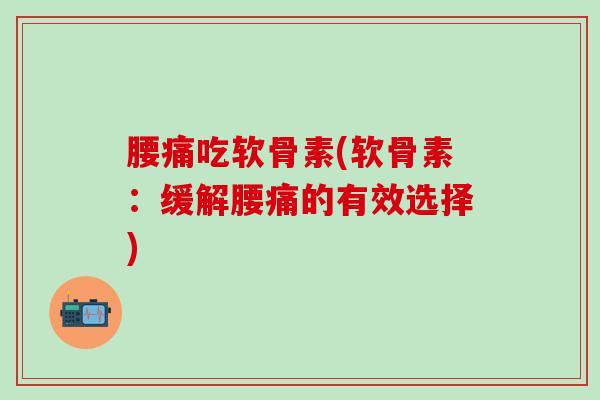 腰痛吃软骨素(软骨素：缓解腰痛的有效选择)