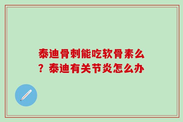 泰迪骨刺能吃软骨素么？泰迪有关节炎怎么办