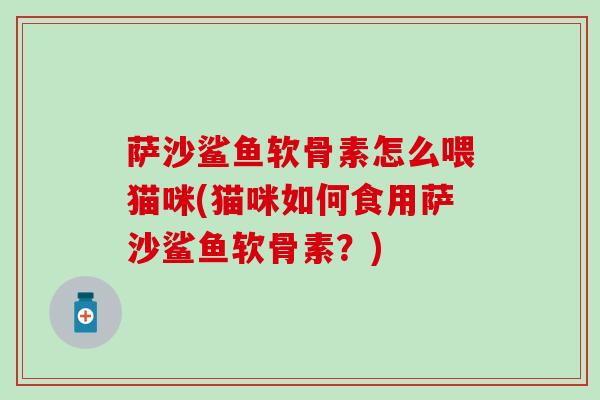 萨沙鲨鱼软骨素怎么喂猫咪(猫咪如何食用萨沙鲨鱼软骨素？)