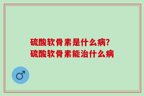 硫酸软骨素是什么?硫酸软骨素能什么 硫酸软骨素是什么?硫酸软骨素能什么