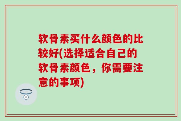 软骨素买什么颜色的比较好(选择适合自己的软骨素颜色，你需要注意的事项)