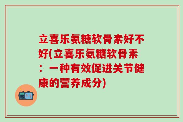 立喜乐氨糖软骨素好不好(立喜乐氨糖软骨素:一种有效促进关节健康的营养成分) 立喜乐氨糖软骨素好不好(立喜乐氨糖软骨素:一种有效促进关节健康的营养成分)