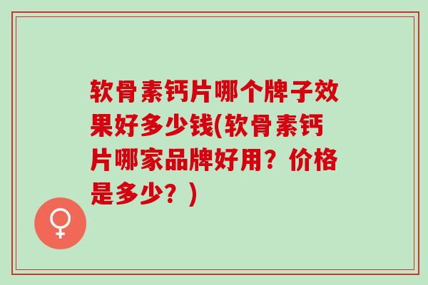 软骨素钙片哪个牌子效果好多少钱(软骨素钙片哪家品牌好用？价格是多少？)
