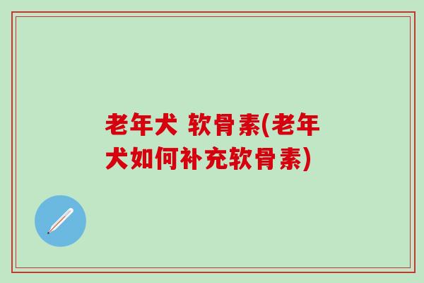 老年犬 软骨素(老年犬如何补充软骨素) 老年犬 软骨素(老年犬如何补充软骨素)