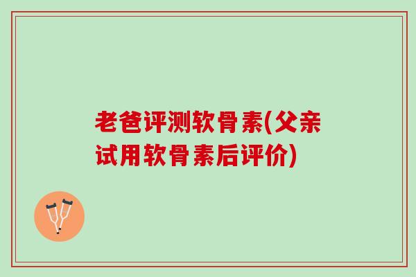 老爸评测软骨素(父亲试用软骨素后评价)