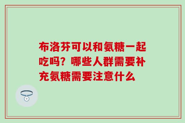 布洛芬可以和氨糖一起吃吗?哪些人群需要补充氨糖需要注意什么 布洛芬可以和氨糖一起吃吗?哪些人群需要补充氨糖需要注意什么