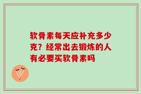 软骨素每天应补充多少克？经常出去锻炼的人有必要买软骨素吗