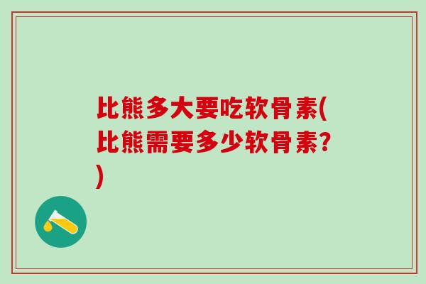 比熊多大要吃软骨素(比熊需要多少软骨素？)