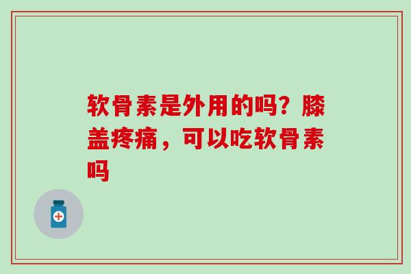 软骨素是外用的吗？膝盖疼痛，可以吃软骨素吗