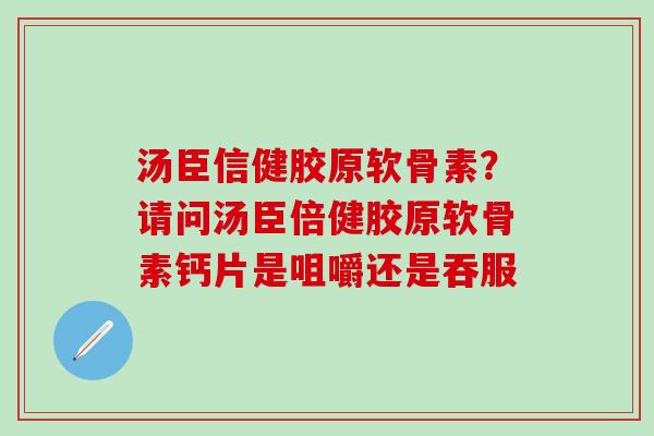 汤臣信健胶原软骨素？请问汤臣倍健胶原软骨素钙片是咀嚼还是吞服
