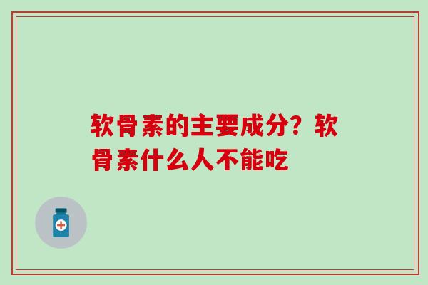 软骨素的主要成分？软骨素什么人不能吃