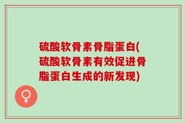 硫酸软骨素骨脂蛋白(硫酸软骨素有效促进骨脂蛋白生成的新发现)