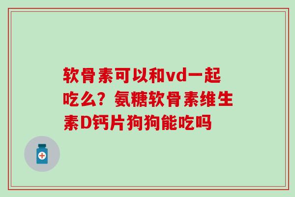 软骨素可以和vd一起吃么？氨糖软骨素维生素D钙片狗狗能吃吗