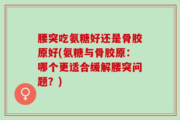 腰突吃氨糖好还是骨胶原好(氨糖与骨胶原：哪个更适合缓解腰突问题？)