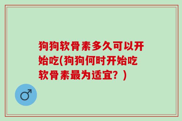 狗狗软骨素多久可以开始吃(狗狗何时开始吃软骨素最为适宜？)