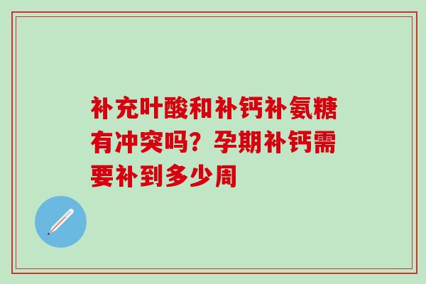 补充叶酸和补钙补氨糖有冲突吗？孕期补钙需要补到多少周