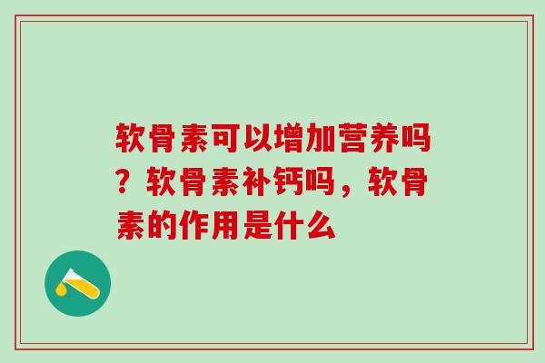软骨素可以增加营养吗？软骨素补钙吗，软骨素的作用是什么