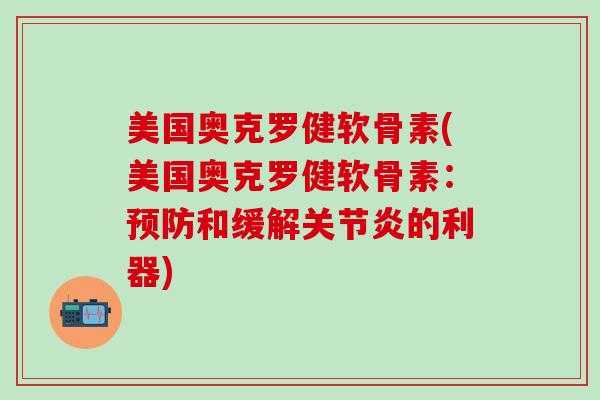 美国奥克罗健软骨素(美国奥克罗健软骨素：预防和缓解关节炎的利器)
