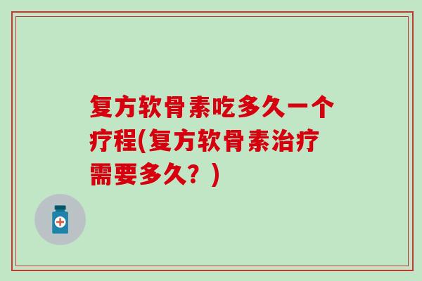 复方软骨素吃多久一个疗程(复方软骨素治疗需要多久？)
