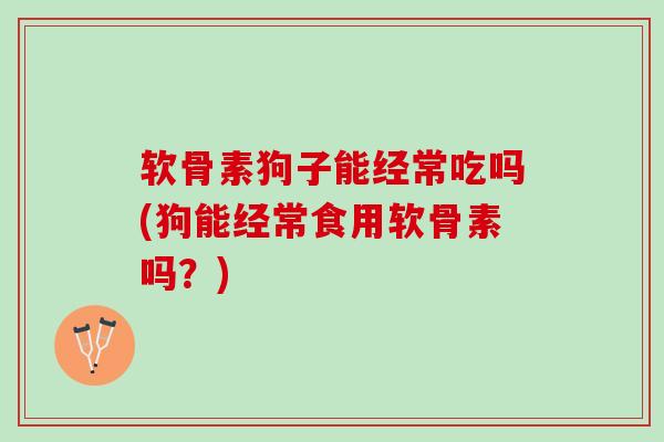软骨素狗子能经常吃吗(狗能经常食用软骨素吗？)