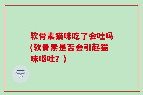 软骨素猫咪吃了会吐吗(软骨素是否会引起猫咪呕吐？)