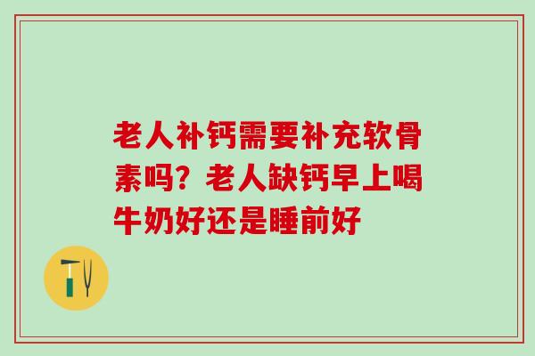老人补钙需要补充软骨素吗？老人缺钙早上喝牛奶好还是睡前好