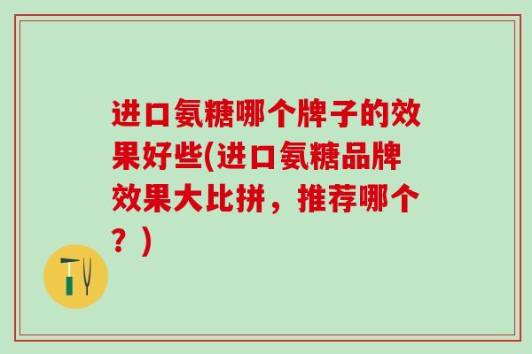 进口氨糖哪个牌子的效果好些(进口氨糖品牌效果大比拼，推荐哪个？)