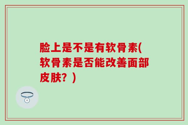 脸上是不是有软骨素(软骨素是否能改善面部皮肤？)