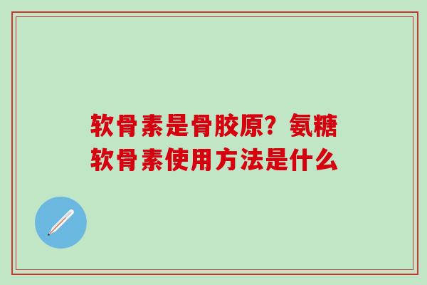 软骨素是骨胶原？氨糖软骨素使用方法是什么