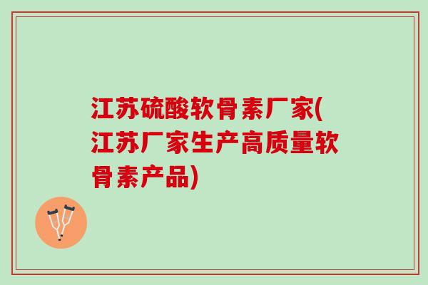 江苏硫酸软骨素厂家(江苏厂家生产高质量软骨素产品)